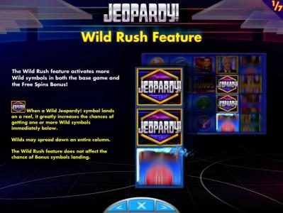 Wild Rush Feature - The wild rush feature activates more wild symbols in both the base game and the free spins bonus! When a wild Jeopardy! symbol lands on a reel, it greatly increases the chances of getting one or more wild symbols immediatley below. Wil