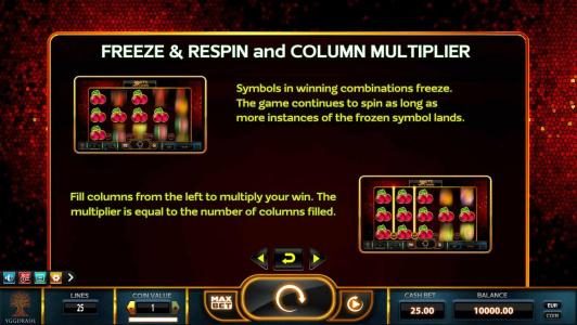 Symbols in winning combinations freeze. The game continues to spin as long as more instances of the frozen symbol lands. Fill columns from the left to multiply your win. The multiplier is equal to the number of columns filled