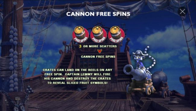 Three or more powder keg scatter symbols triggers the Cannon Free Spins feature. Crates can land on the reels on any free spin. Captain Lemmy will fire his cannon and destroy the crates to reveal sliced fruit symbols.