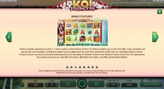 A Bonus feature can also be activated subsequently by the awarding of a random feature. The 4 bonus features are: Sure Win Free Spins, Wild Reels Free Spins, Coin Win and the Bonus Wheel.