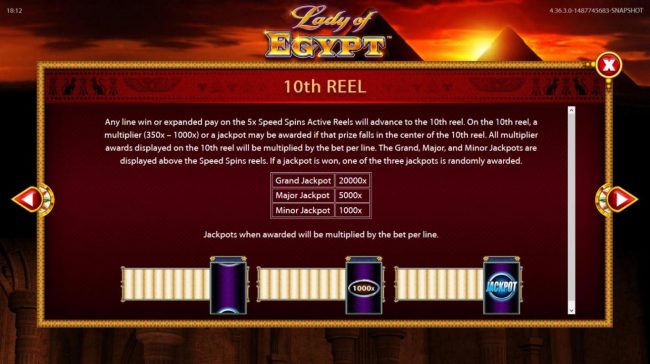 10th Reel - Any line win or expanded pay on the 5x Speed Spins Active Reels will advance to the 10th reel. On the 10th reel, a multiplier of 350x to 1000x or a jackpot may be awarded.