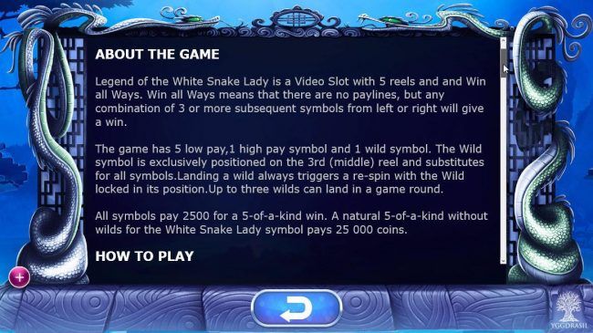 About the game - Legend of the White Snake Lady is a video slot with 5 reels and a Win all Ways. Win all Ways means that there are no paylines, but any combination of 3 or more subsequent symbols from left or right will give a win.