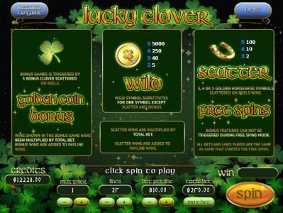 Golden Coin Bonus Game is triggered by 3 bonus Clover symbols scattered reels. Wild symbol substitutes for one symbol except scatter and bonus. Scatter, 3, 4 or 5 Money Bag symbols scattered on reels wins Free Spins.