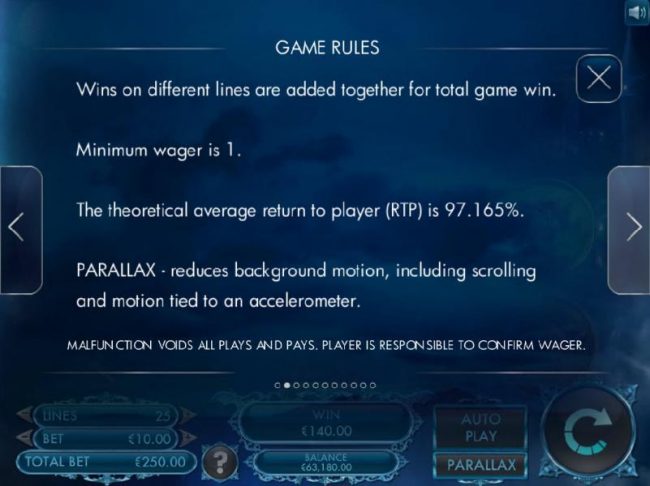 ame Rules - Continued - Wins on different lines are added together for total game win. Minimum wager is 1. The theoretical average return to pleyer (RTP) is 97.165%. Parallax - reduces background motion, including scrolling and motion tied to acceleromete