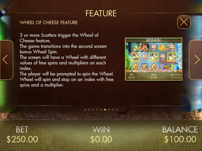 3 or more Scatters trigger the Wheel of Cheese feature. Spin the wheel to earn free spins and prize multiplier.