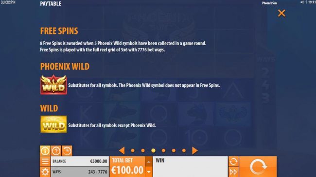 * free spins are awarded when 5 Phoenix Wild symbols have been collected in a game round. Free Spins are played with the full reel grid of 5x6 with 7776 bet ways.