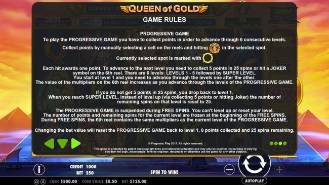 Progressive Game Rules - To play the Progressive Game you have to collect points in order to advance through 6 consecutive levels. Collect points by manually selecting a cell on the reels and hitting Cleopatra in the selected spot.