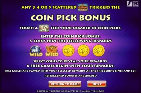 Any 3, 4 or 5 scattered bonus symbols triggers the Coin Pick Bonus. Touch a Pick Me symbol for your number of coin picks.