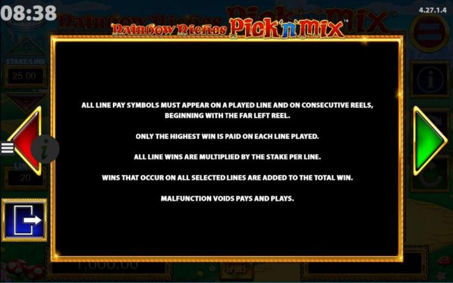 All line prizes must appear on a played line and on consecutive reels, beginning with the far left reel. Only the highest win is paid on each line played. All line wins are multiplied by the stake per line. Wins that occur on the selected lines are added