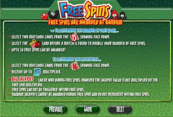 Free Spins are awarded at random. Win up to 30 free games with up to a 5x multiplier.