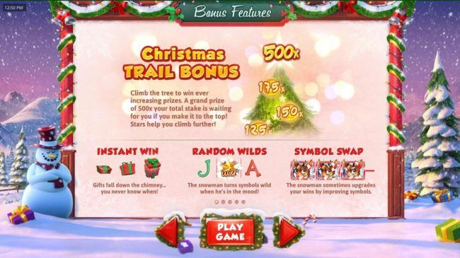 Christmas Trail Bonus - Climb the tree to win ever increasing prizes. a Grand prize of 500x your total stake is waiting for you if you make it to the top! Instant Win Prizes, Random Wilds and Symbol Swap are just some of the features this game offers.