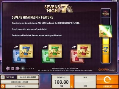 Respin feature - Any winning bet line activates the Wild Meter and starts the Seven High Respin Feature. Every two consecutive wins turns a seven symbol wild. The feature will end when there are now new winning combinations.