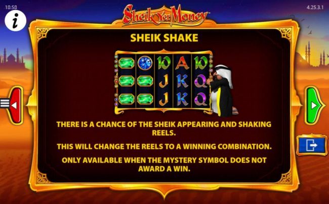 Sheik Shake - There is a chance of the Sheik appearing and shaking the reels. This will change the reels toa winning combination. Only available when the Mystery symbol does not award a win.