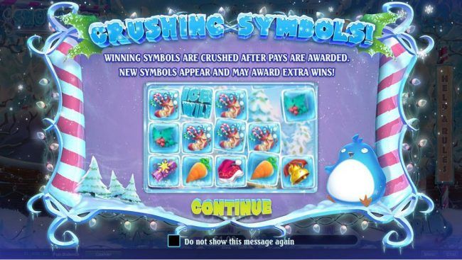 Game features Crushing Symbols! Winning symbols are crushed after pays are awarded. New symbols appear and may award extra wins!