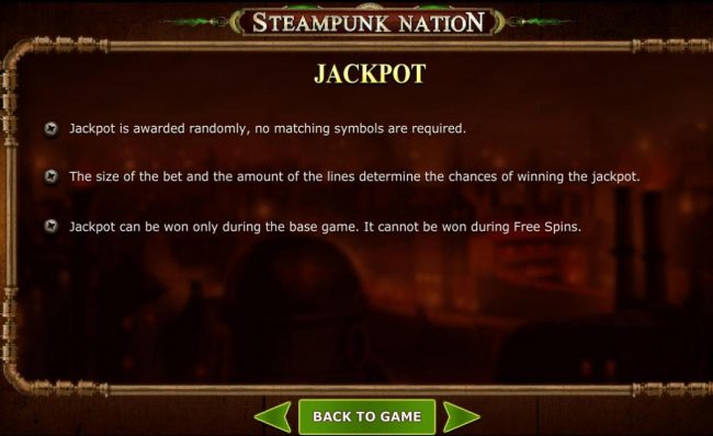 Jackpot is awarded randomly, no matching symbols are required. The size of the bet and the amount of lines determine the chances of winning the jackpot.