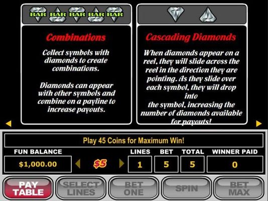 Collect symbols with diamonds to create combinations. Cascading Diamonds, when diamonds appear on a reel, they will slide across the reel in the direction they are pointing.
