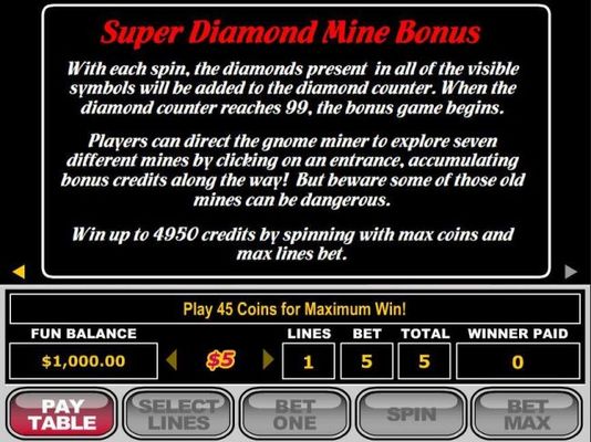 Super Diamond Mine Bonus - the diamonds present in all of the visible symbols will be added to the diamond counter. When the diamond counter reaches 99, the bonus game begins.