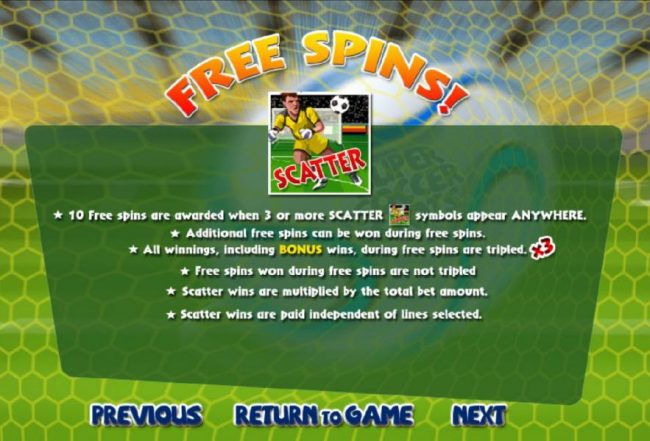 10 free spins are awarded when 3 or more goalie scatter symbols appear anywhere. Additional free spins can be won during free spins. All winnings, including bonus wins, during free spins are tripled. Free spins won during free spins are not tripled.