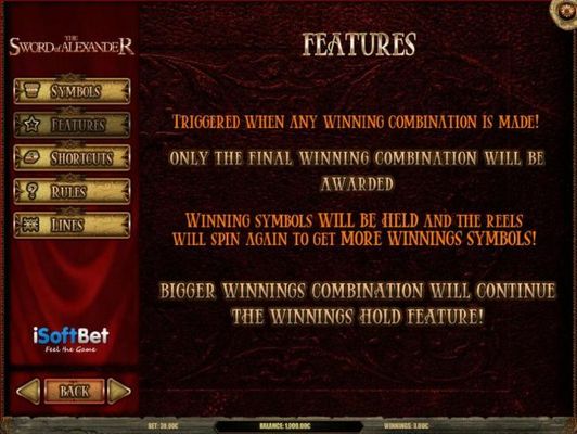 Features triggered when any winning combination is made! Only the final winning combination will be awarded. Winning symbols will be held and reels will spin again to get more winning symbols!
