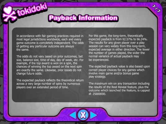 Payback Information - Theoretical return To Player is from 92.57% to 9624%. The maximum win on any transaction is capped at 250,000.