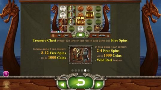 Treasure Chest symbol can land on the last reel in base game and free spins. Win 8-12 free spins or up to 1000 coins in base game. Win 2-4 free spins or up to 1000 coins or wild reel feature in free spins mode.
