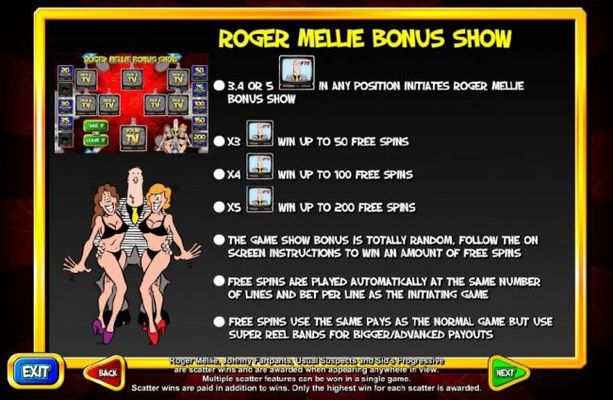 Roger Mellie Bonus Show - 3, 4 or 5 Roger mellie FTV symbols in any position initiates the Roger Mellie Bonus Show and awards 50 to 200 free spins respectively.