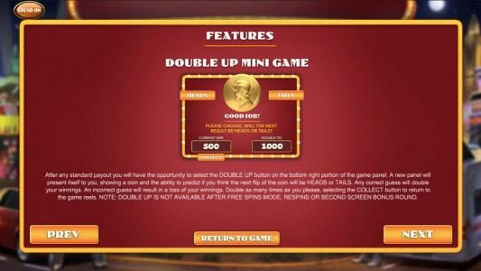 Double Up Mini Game - After any standard payout you will have the opportunity to select the Double Up button on the bottm right portion of the game panel.