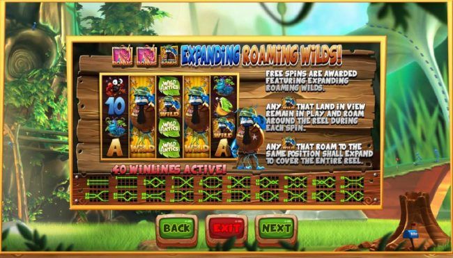 Expanding Roaming Wilds - Free Spins are awarded featuring expanding roaming wilds. Any Wild that land in view remain in play and roam around the reel during each spin. Any wild symbol that roam to the same position shall expand to cover the entire reel.