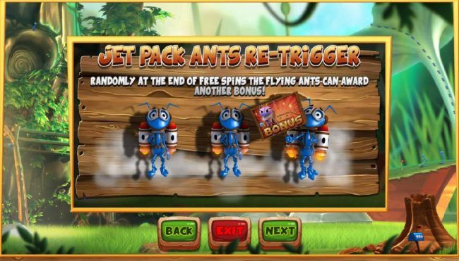 jet Pack Ants Re-trigger - Randomly at the end of free spins the flying ants can award anther bonus.