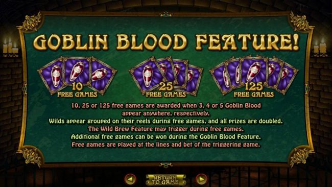 Goblin Bloood Feature - 10, 25, or 125 free games are awarded when 3, 4 or 5 goblin blood scatters appear anywhere, repectively.