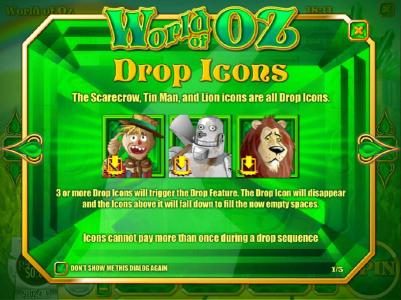 Drop Icons - The scarecrow, Tin Man and Lion icons are all drop icons. 3 or more drop icons will trigger the drop feature. The drop icon will dissappear and the icons above will fall down to fill the now empty spaces.