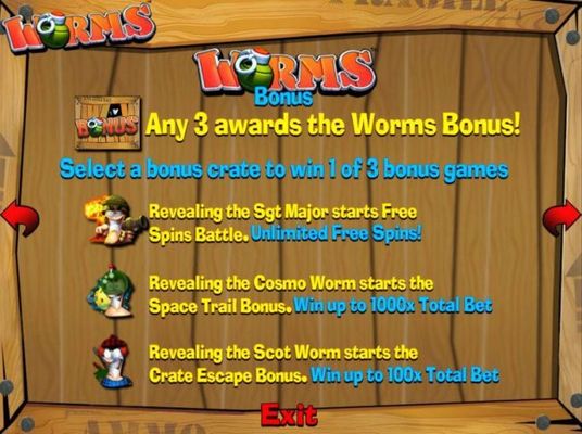 3 bonus symbols awards the Worms Bonus. Select a bonus crate to win 1 of 3 bonus games. Spin Battle, Space Trails Bonus and Crate Escape Bonus.