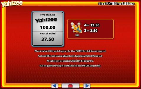 When 5 scattered ROLL symbols appear, the 4 to a YAHTZEE free roll bonus is triggered. Scattered roll must occur on adjacent reels, beginning with the leftmost reel