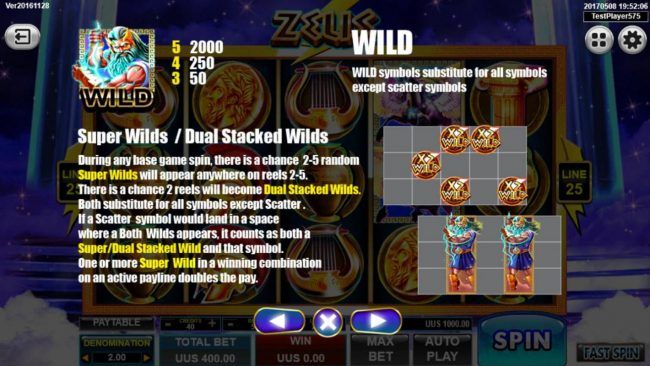 Super Wilds and Dual Stacked Wilds - During any base game spin, there is a chance 2-5 random super wilds will appear anywhere on reels 2-5. There is a chance 2 reels will become Dual Stacked Wilds.